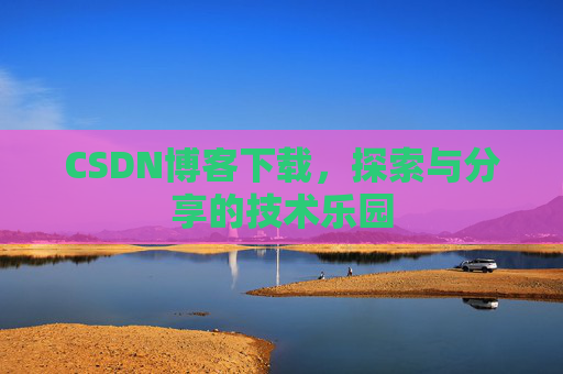 CSDN博客下载,探索与分享的技术乐园 CSDN博客下载,探索与分享的技术乐园